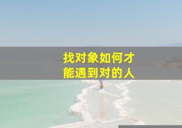 找对象如何才能遇到对的人