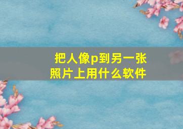 把人像p到另一张照片上用什么软件