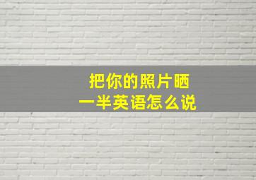 把你的照片晒一半英语怎么说