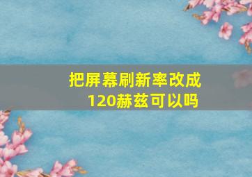 把屏幕刷新率改成120赫兹可以吗