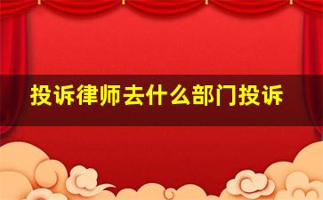 投诉律师去什么部门投诉