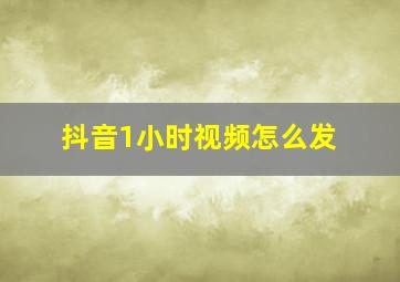 抖音1小时视频怎么发