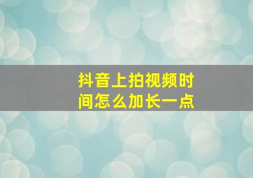 抖音上拍视频时间怎么加长一点