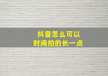 抖音怎么可以时间拍的长一点