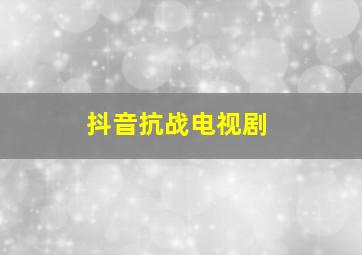 抖音抗战电视剧