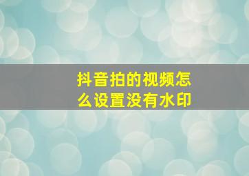 抖音拍的视频怎么设置没有水印