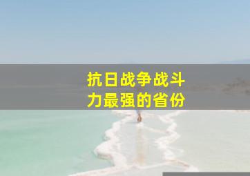 抗日战争战斗力最强的省份