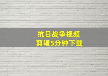 抗日战争视频剪辑5分钟下载