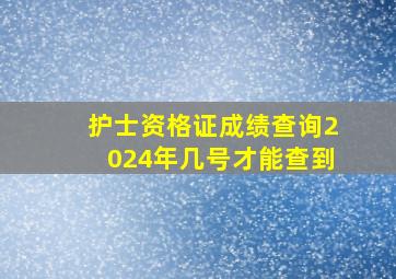 护士资格证成绩查询2024年几号才能查到