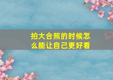 拍大合照的时候怎么能让自己更好看