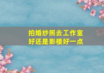 拍婚纱照去工作室好还是影楼好一点