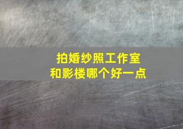 拍婚纱照工作室和影楼哪个好一点