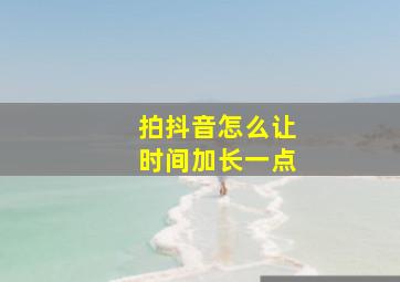 拍抖音怎么让时间加长一点