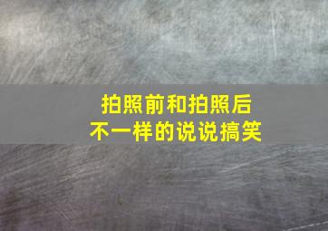 拍照前和拍照后不一样的说说搞笑