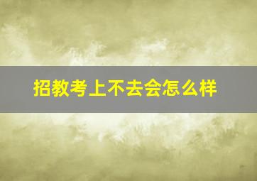 招教考上不去会怎么样