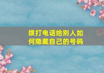 拨打电话给别人如何隐藏自己的号码