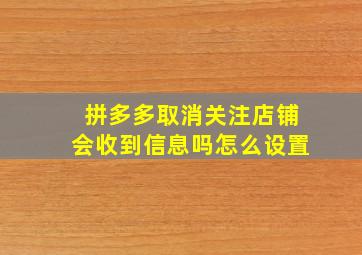 拼多多取消关注店铺会收到信息吗怎么设置