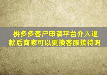 拼多多客户申请平台介入退款后商家可以更换客服接待吗