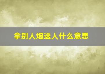 拿别人烟送人什么意思