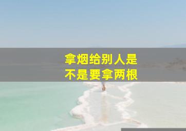 拿烟给别人是不是要拿两根