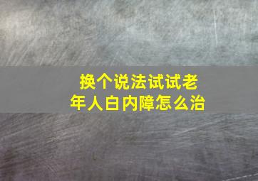 换个说法试试老年人白内障怎么治