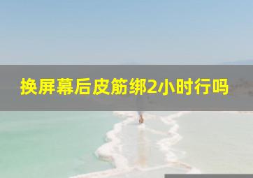 换屏幕后皮筋绑2小时行吗