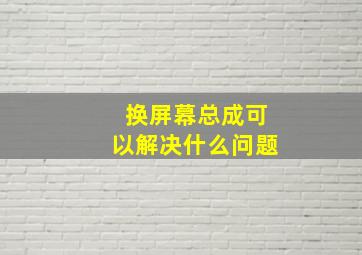 换屏幕总成可以解决什么问题