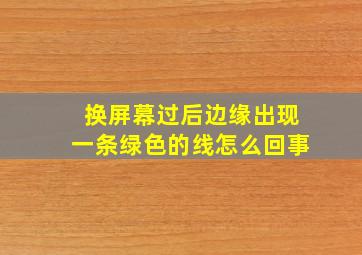 换屏幕过后边缘出现一条绿色的线怎么回事