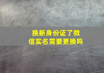 换新身份证了微信实名需要更换吗