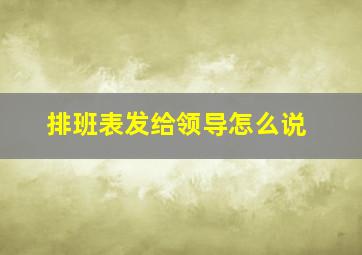 排班表发给领导怎么说