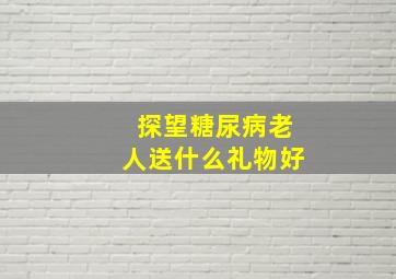 探望糖尿病老人送什么礼物好