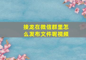 接龙在微信群里怎么发布文件呢视频