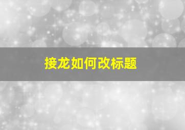 接龙如何改标题