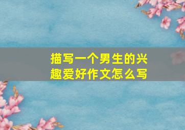 描写一个男生的兴趣爱好作文怎么写