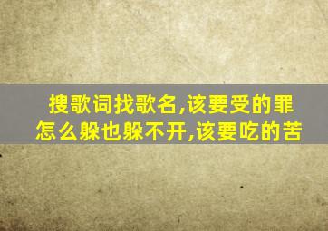 搜歌词找歌名,该要受的罪怎么躲也躲不开,该要吃的苦