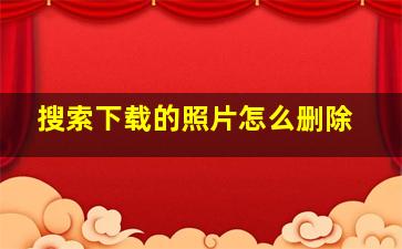 搜索下载的照片怎么删除