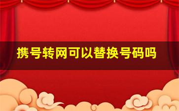 携号转网可以替换号码吗