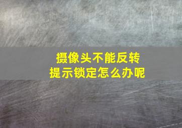 摄像头不能反转提示锁定怎么办呢