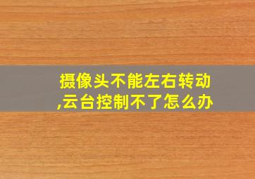 摄像头不能左右转动,云台控制不了怎么办