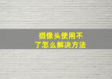 摄像头使用不了怎么解决方法