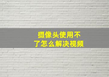 摄像头使用不了怎么解决视频