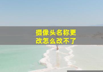 摄像头名称更改怎么改不了