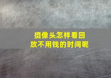 摄像头怎样看回放不用钱的时间呢