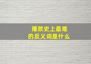 播放史上最难的反义词是什么