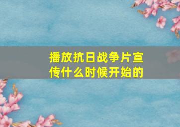 播放抗日战争片宣传什么时候开始的