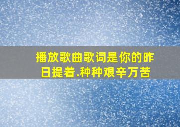 播放歌曲歌词是你的昨日提着.种种艰辛万苦