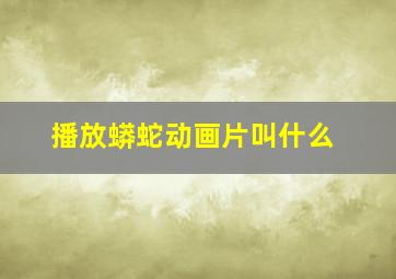 播放蟒蛇动画片叫什么