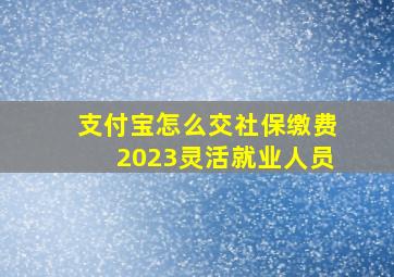 支付宝怎么交社保缴费2023灵活就业人员