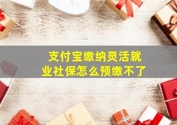 支付宝缴纳灵活就业社保怎么预缴不了