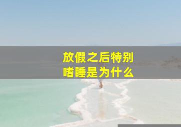 放假之后特别嗜睡是为什么